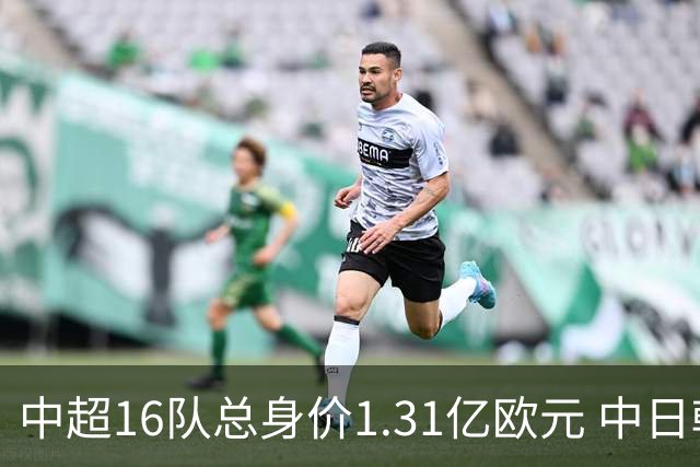 中超16队总身价1.31亿欧元 中日韩对比 差距在扩大