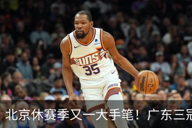 北京休赛季又一大手笔！广东三冠王功勋加盟：杜锋得力助手联手李楠