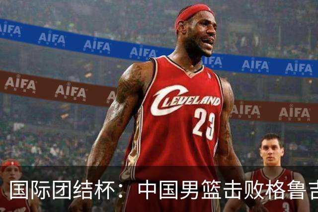国际团结杯：中国男篮击败格鲁吉亚队
