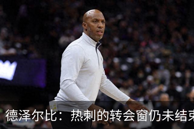 德泽尔比：热刺的转会窗仍未结束，俱乐部希望打造极其强大的球队