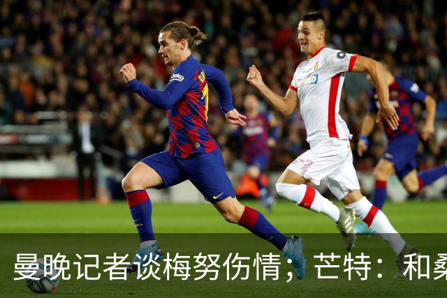 曼晚记者谈梅努伤情；芒特：和桑托斯一起踢球很棒