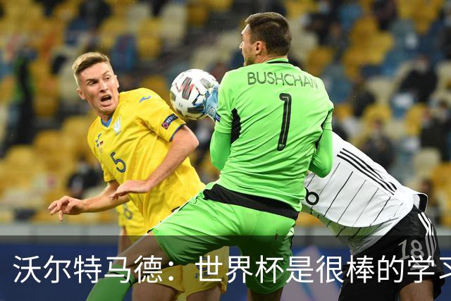 沃尔特马德：世界杯是很棒的学习经历；我最喜欢踢双前锋位置
