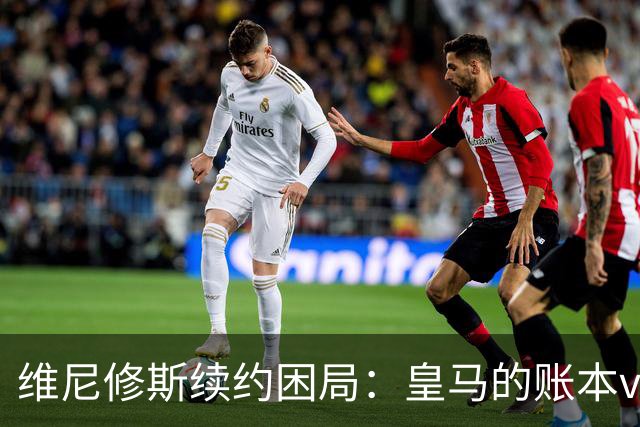 维尼修斯续约困局：皇马的账本vs球员的野心足球圈最近最有看头的不是欧冠半决赛，而是马德里的一家医院隔壁——更衣室
