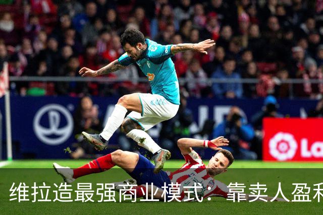 维拉造最强商业模式：靠卖人盈利，靠战绩打脸