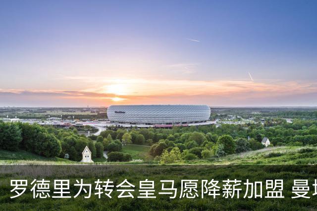罗德里为转会皇马愿降薪加盟 曼城标价8000万欧双方陷入价格拉锯