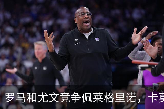 罗马和尤文竞争佩莱格里诺，卡莫拉内西遭遇新赛季执教开门黑