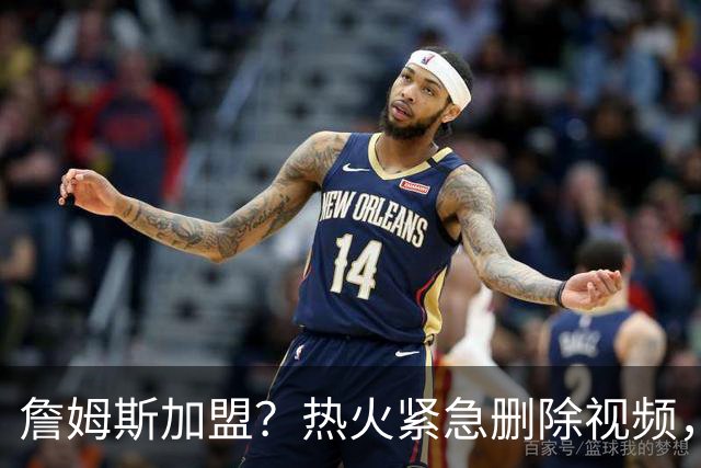 詹姆斯加盟？热火紧急删除视频，帕金斯没有说谎，争冠恐失去悬念