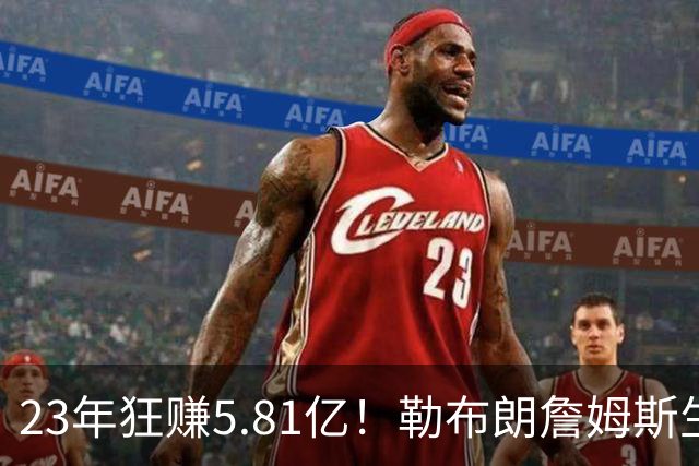 23年狂赚5.81亿！勒布朗詹姆斯生涯收入创历史新高，转投76人签2年800万