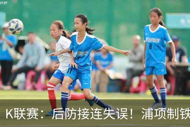 K联赛：后防接连失误！浦项制铁主场0比2不敌全北现代